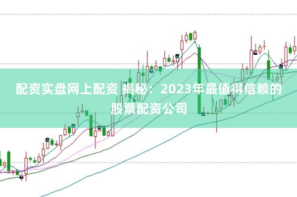 配资实盘网上配资 揭秘：2023年最值得信赖的股票配资公司