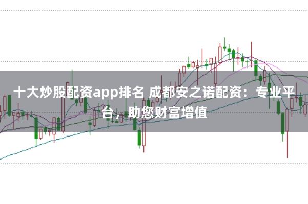 十大炒股配资app排名 成都安之诺配资：专业平台，助您财富增值