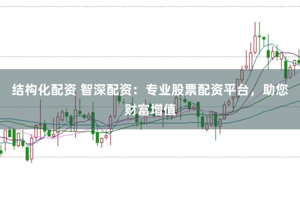 结构化配资 智深配资：专业股票配资平台，助您财富增值