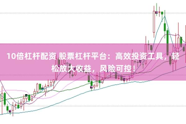 10倍杠杆配资 股票杠杆平台：高效投资工具，轻松放大收益，风险可控！