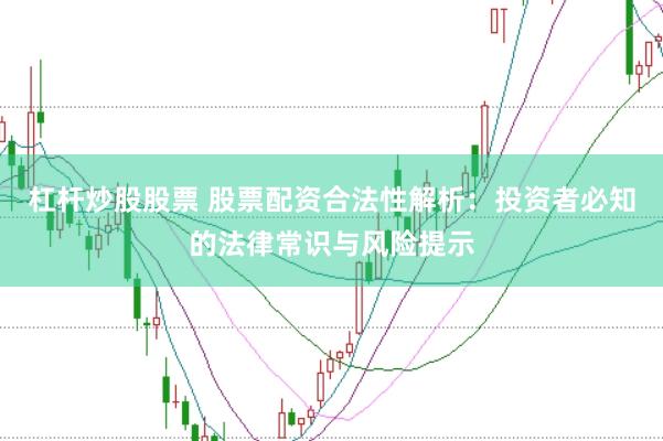 杠杆炒股股票 股票配资合法性解析：投资者必知的法律常识与风险提示