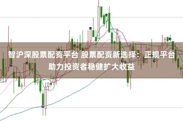 智沪深股票配资平台 股票配资新选择：正规平台助力投资者稳健扩大收益