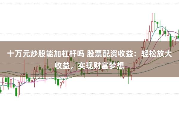 十万元炒股能加杠杆吗 股票配资收益：轻松放大收益，实现财富梦想