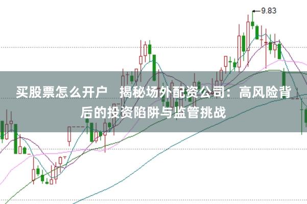 买股票怎么开户   揭秘场外配资公司：高风险背后的投资陷阱与监管挑战