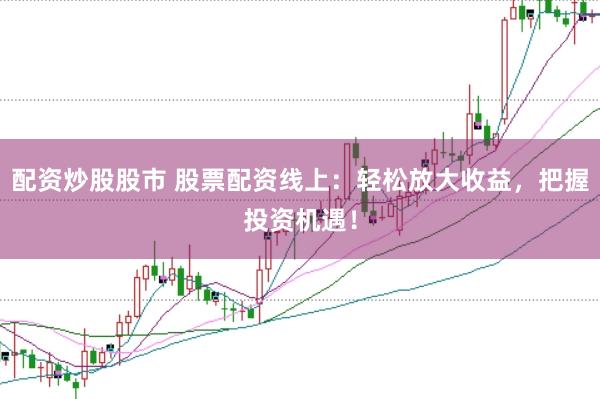 配资炒股股市 股票配资线上：轻松放大收益，把握投资机遇！