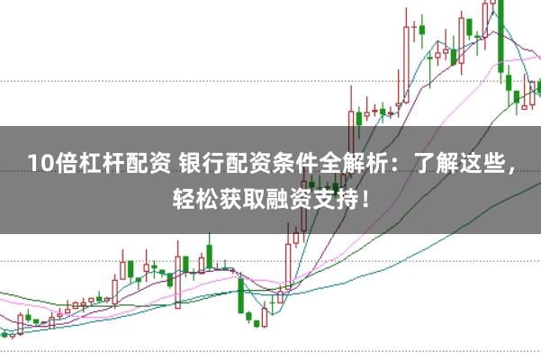 10倍杠杆配资 银行配资条件全解析：了解这些，轻松获取融资支持！