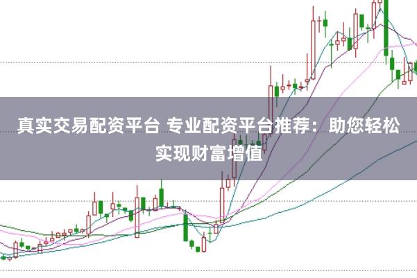 真实交易配资平台 专业配资平台推荐：助您轻松实现财富增值