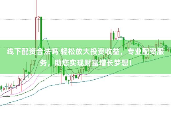 线下配资合法吗 轻松放大投资收益，专业配资服务，助您实现财富增长梦想！
