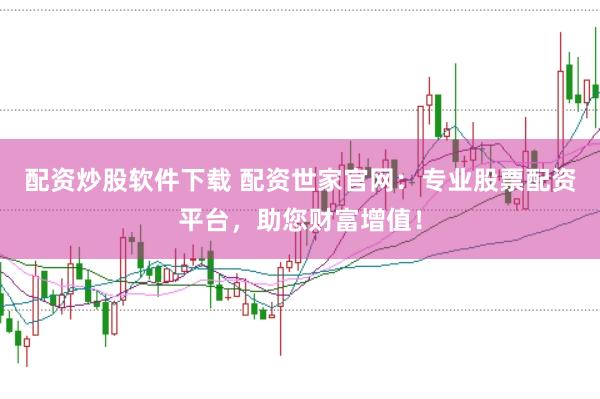 配资炒股软件下载 配资世家官网：专业股票配资平台，助您财富增值！