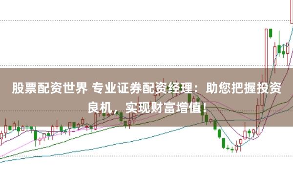 股票配资世界 专业证券配资经理：助您把握投资良机，实现财富增值！