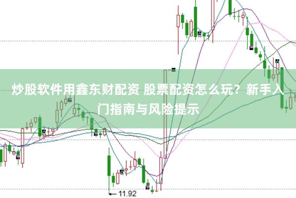 炒股软件用鑫东财配资 股票配资怎么玩?新手入门指南与风险提示