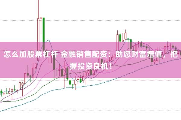 怎么加股票杠杆 金融销售配资:助您财富增值,把握投资良机!