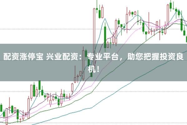 配资涨停宝 兴业配资：专业平台，助您把握投资良机！