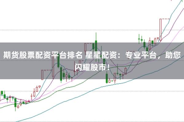 期货股票配资平台排名 星星配资：专业平台，助您闪耀股市！