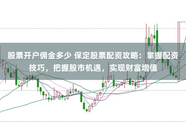 股票开户佣金多少 保定股票配资攻略：掌握配资技巧，把握股市机遇，实现财富增值